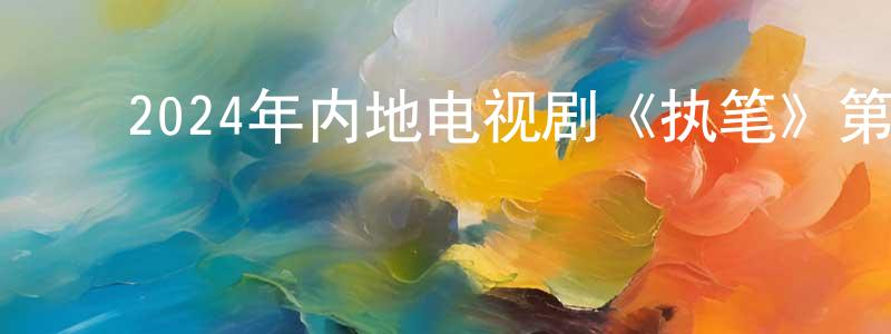 ﻿陈庆平发布﻿2024年内地电视剧《执笔》第24集[国语字幕]迅雷下载_电影天堂